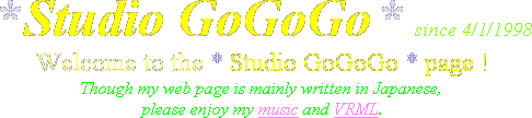 Welcome to the * Studio GoGoGo * page! 
Though my web page is mainly written in Japanese, please enjoy my music and VRML.